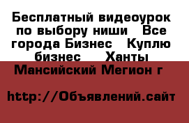 Бесплатный видеоурок по выбору ниши - Все города Бизнес » Куплю бизнес   . Ханты-Мансийский,Мегион г.